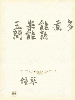 玉米能煮多长时间能熟