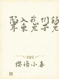 陷入我们的热恋耳东兔子免费阅读全文无窗口