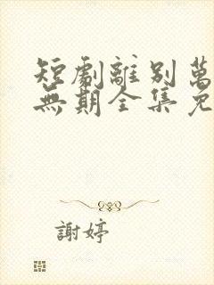 短剧离别万里遥无期全集免费