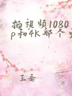 拍视频1080p和4k哪个更清晰