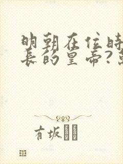 明朝在位时间最长的皇帝?万历皇帝,永乐皇帝
