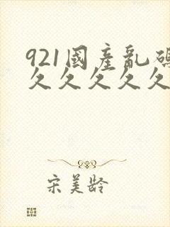 921国产乱码久久久久久