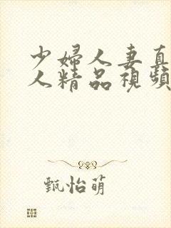 少妇人妻真实偷人精品视频精品久久久久久
