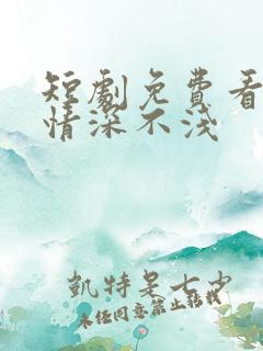 短剧免费看全集情深不浅