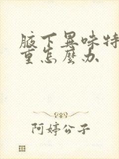 腋下异味特别严重怎么办