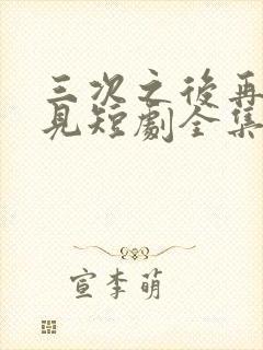 三次之后再也不见短剧全集免费观看