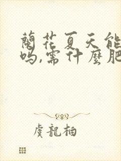 兰花夏天能施肥吗,需什么肥
