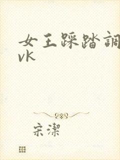 女王踩踏调教丨vk