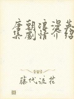 唐朝浪漫英雄分集剧情介绍