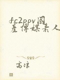 fc2ppv国产传媒素人在线