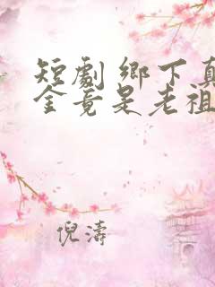 短剧 乡下真千金竟是老祖宗