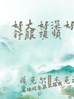 好大好深好爽好舒服视频
