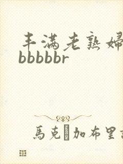 丰满老熟妇好大bbbbbr