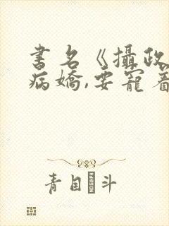书名《摄政王是病娇,要宠着》