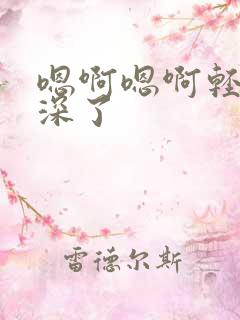 嗯啊嗯啊轻点太深了