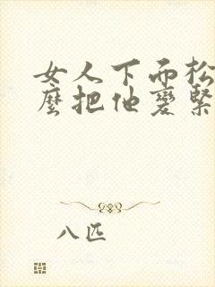 女人下面松弛怎么把他变紧