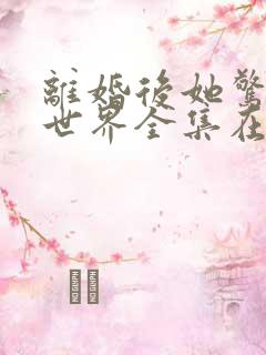 离婚后她惊艳了世界全集在线阅读