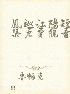 凤巡江阳短剧全集免费观看