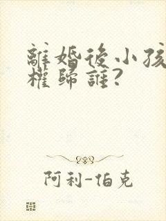 离婚后小孩抚养权归谁?