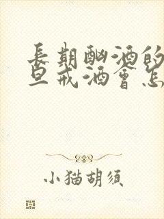 长期酗酒的人一旦戒酒会怎样