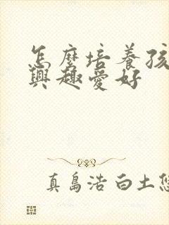 怎么培养孩子的兴趣爱好
