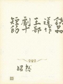 短剧王道铁最火的十部作品
