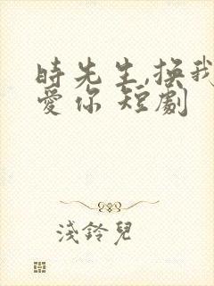 时先生,换我来爱你 短剧