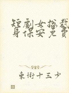 短剧女总裁的贴身保安免费观看