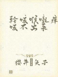 干咳喉咙痒有痰咳不出来