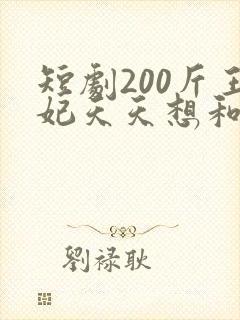 短剧200斤王妃天天想和离全集免费观看