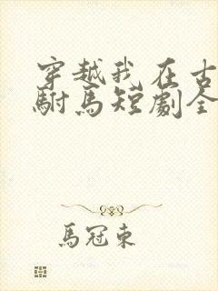 穿越我在古代当驸马短剧全集