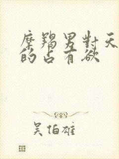 摩羯男对天秤女的占有欲