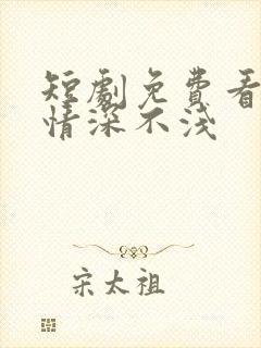 短剧免费看全集情深不浅