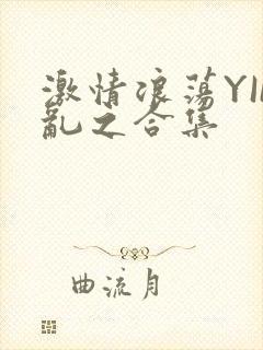 激情浪荡YIN乱之合集