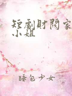 短剧财阀家的大小姐