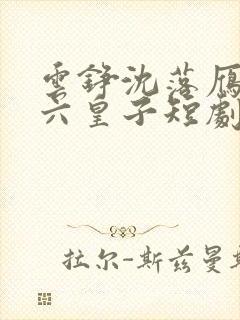 云铮沈落雁无敌六皇子短剧