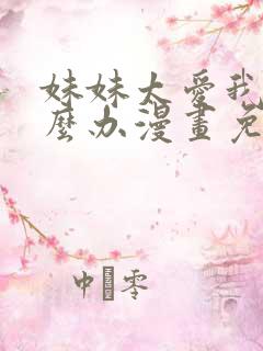 妹妹太爱我了怎么办漫画免费下拉式
