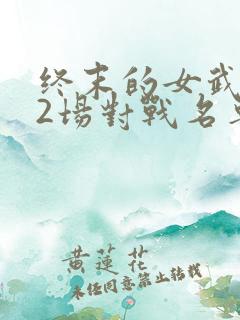 终末的女武神12场对战名单