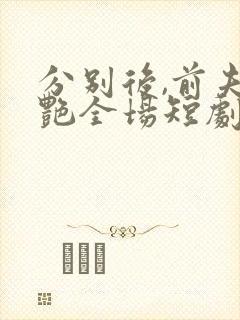 分别后,前夫惊艳全场短剧