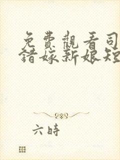 免费观看司少的错嫁新娘短剧