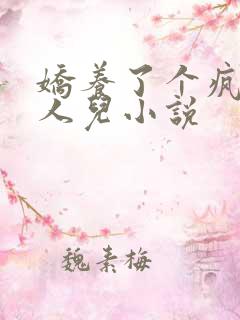 娇养了个疯批美人儿小说