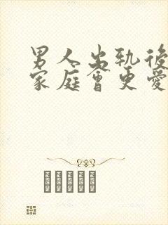 男人出轨后回归家庭会更爱老婆吗