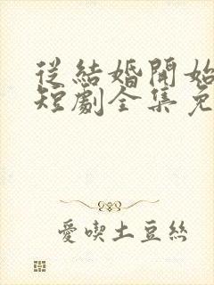 从结婚开始恋爱短剧全集免费观看
