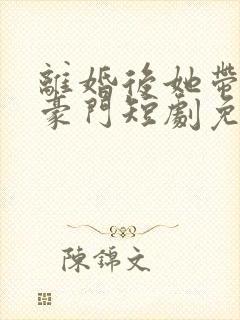 离婚后她带崽嫁豪门短剧免费全集