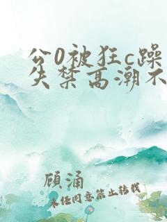 公0被狂c躁到失禁高潮不停