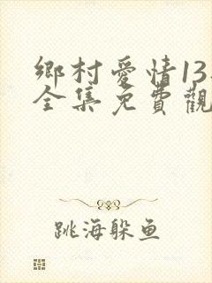 乡村爱情13部全集免费观看高清的