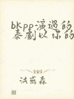 bkpp演过的泰剧以你的心诠释我的爱