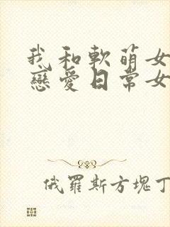 我和软萌女友的恋爱日常女主角