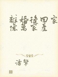 离婚后回家继承亿万家产