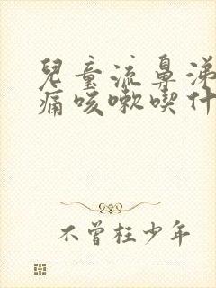 儿童流鼻涕喉咙痛咳嗽吃什么药
